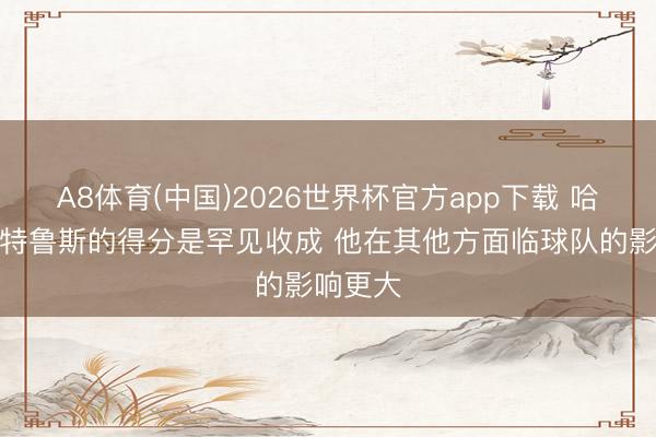 A8体育(中国)2026世界杯官方app下载 哈登:斯特鲁斯的得分是罕见收成 他在其他方面临球队的影响更大