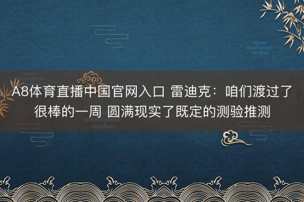 A8体育直播中国官网入口 雷迪克：咱们渡过了很棒的一周 圆满现实了既定的测验推测
