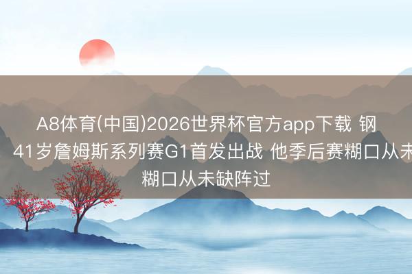 A8体育(中国)2026世界杯官方app下载 钢铁身躯！41岁詹姆斯系列赛G1首发出战 他季后赛糊口从未缺阵过