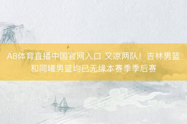 A8体育直播中国官网入口 又凉两队!吉林男篮和同曦男篮均已无缘本赛季季后赛