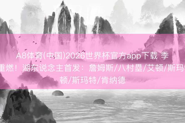 A8体育(中国)2026世界杯官方app下载 季后赛战火重燃!湖东说念主首发:詹姆斯/八村塁/艾顿/斯玛特/肯纳德