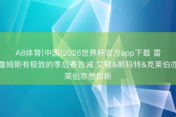 A8体育(中国)2026世界杯官方app下载 雷迪克:詹姆斯有极致的季后赛告诫 艾顿&斯玛特&克莱伯亦然如斯