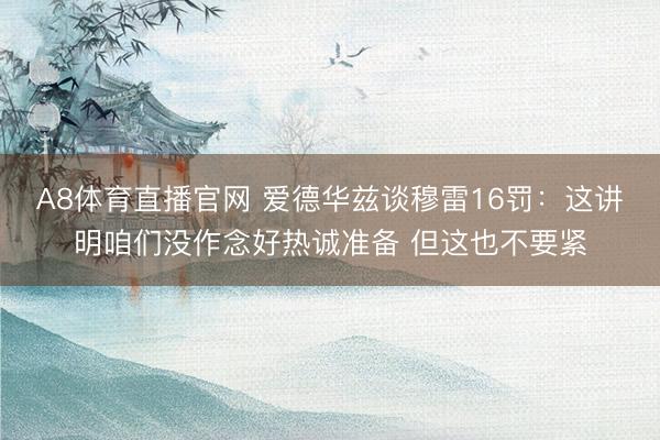A8体育直播官网 爱德华兹谈穆雷16罚：这讲明咱们没作念好热诚准备 但这也不要紧