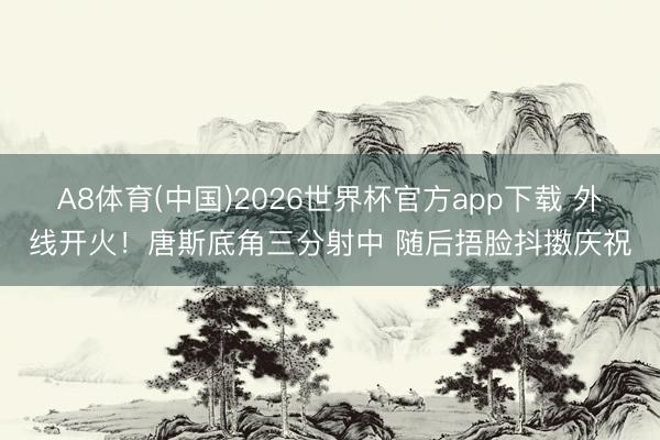 A8体育(中国)2026世界杯官方app下载 外线开火！唐斯底角三分射中 随后捂脸抖擞庆祝
