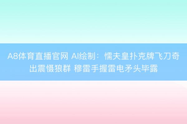 A8体育直播官网 AI绘制：懦夫皇扑克牌飞刀奇出震慑狼群 穆雷手握雷电矛头毕露