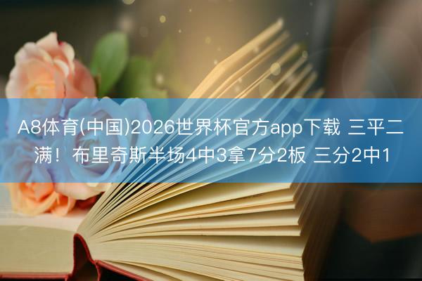 A8体育(中国)2026世界杯官方app下载 三平二满！布里奇斯半场4中3拿7分2板 三分2中1
