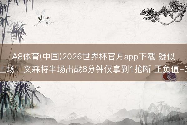 A8体育(中国)2026世界杯官方app下载 疑似上场！文森特半场出战8分钟仅拿到1抢断 正负值-3