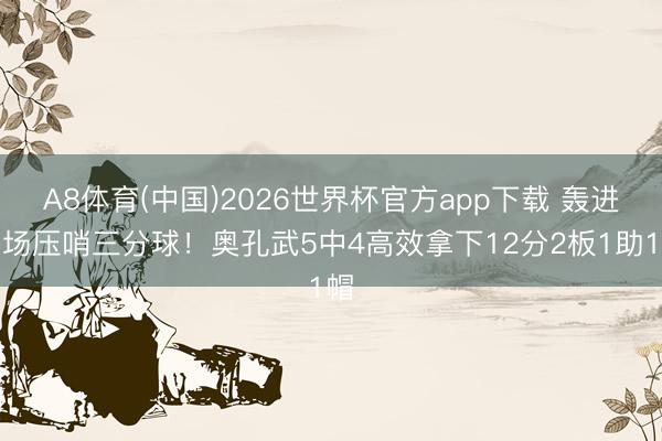 A8体育(中国)2026世界杯官方app下载 轰进半场压哨三分球！奥孔武5中4高效拿下12分2板1助1帽