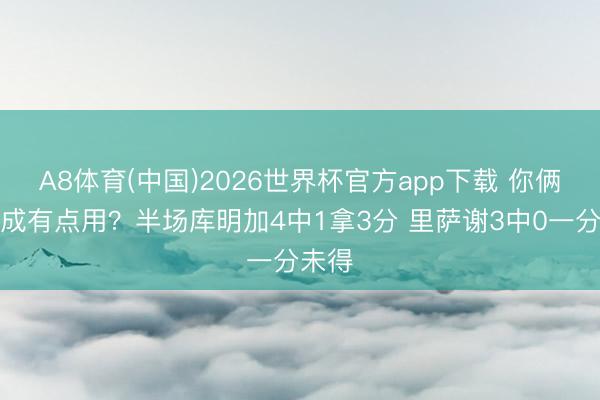 A8体育(中国)2026世界杯官方app下载 你俩能不成有点用？半场库明加4中1拿3分 里萨谢3中0一分未得