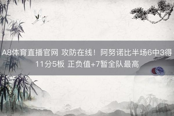 A8体育直播官网 攻防在线！阿努诺比半场6中3得11分5板 正负值+7暂全队最高