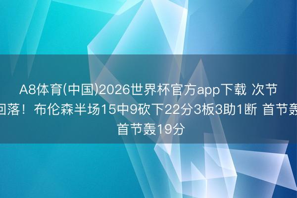 A8体育(中国)2026世界杯官方app下载 次节景色回落！布伦森半场15中9砍下22分3板3助1断 首节轰19分