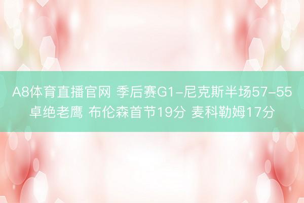 A8体育直播官网 季后赛G1-尼克斯半场57-55卓绝老鹰 布伦森首节19分 麦科勒姆17分