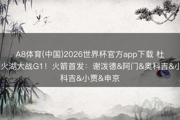 A8体育(中国)2026世界杯官方app下载 杜兰特缺席火湖大战G1！火箭首发：谢泼德&阿门&奥科吉&小贾&申京
