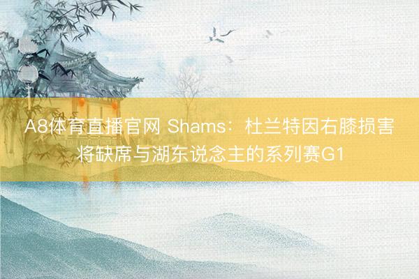 A8体育直播官网 Shams：杜兰特因右膝损害将缺席与湖东说念主的系列赛G1