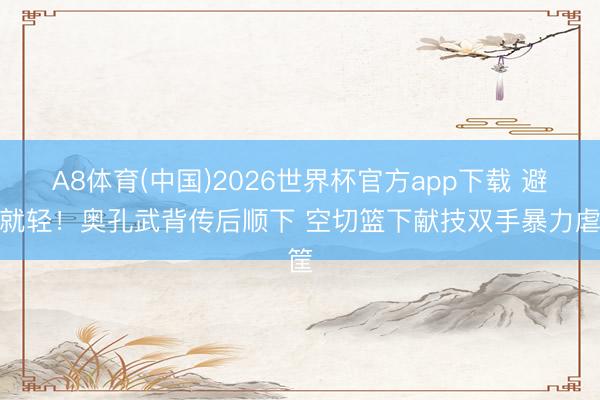 A8体育(中国)2026世界杯官方app下载 避重就轻！奥孔武背传后顺下 空切篮下献技双手暴力虐筐