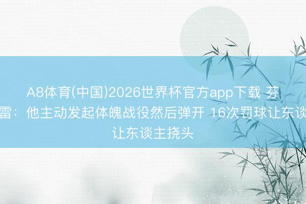 A8体育(中国)2026世界杯官方app下载 芬奇谈穆雷：他主动发起体魄战役然后弹开 16次罚球让东谈主挠头