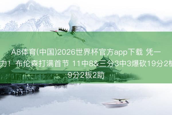 A8体育(中国)2026世界杯官方app下载 凭一己之力！布伦森打满首节 11中8&三分3中3爆砍19分2板2助