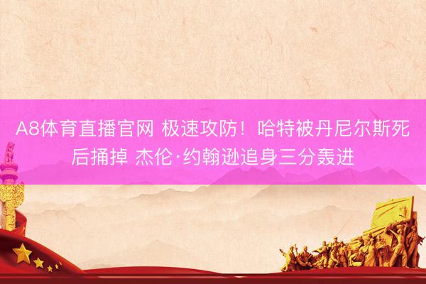 A8体育直播官网 极速攻防！哈特被丹尼尔斯死后捅掉 杰伦·约翰逊追身三分轰进