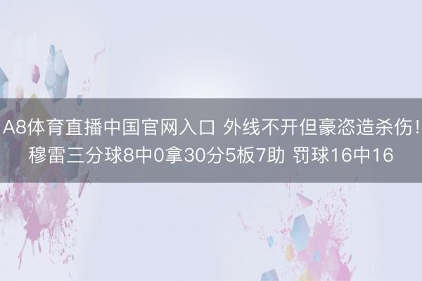 A8体育直播中国官网入口 外线不开但豪恣造杀伤！穆雷三分球8中0拿30分5板7助 罚球16中16