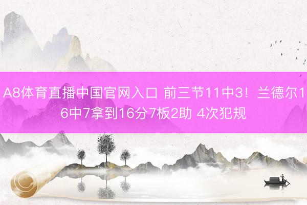 A8体育直播中国官网入口 前三节11中3！兰德尔16中7拿到16分7板2助 4次犯规