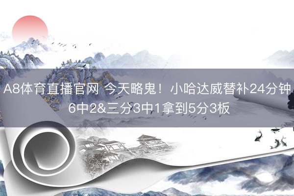 A8体育直播官网 今天略鬼！小哈达威替补24分钟 6中2&三分3中1拿到5分3板