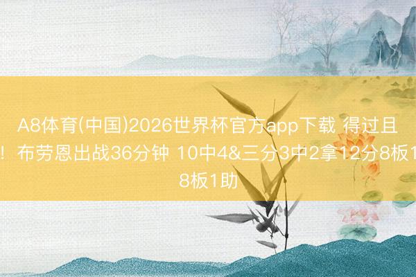 A8体育(中国)2026世界杯官方app下载 得过且过！布劳恩出战36分钟 10中4&三分3中2拿12分8板1助