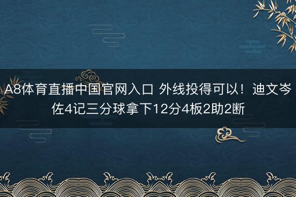 A8体育直播中国官网入口 外线投得可以！迪文岑佐4记三分球拿下12分4板2助2断