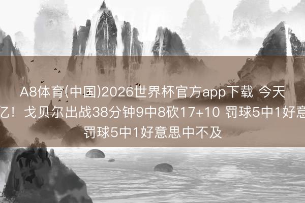 A8体育(中国)2026世界杯官方app下载 今天如实值两亿！戈贝尔出战38分钟9中8砍17+10 罚球5中1好意思中不及