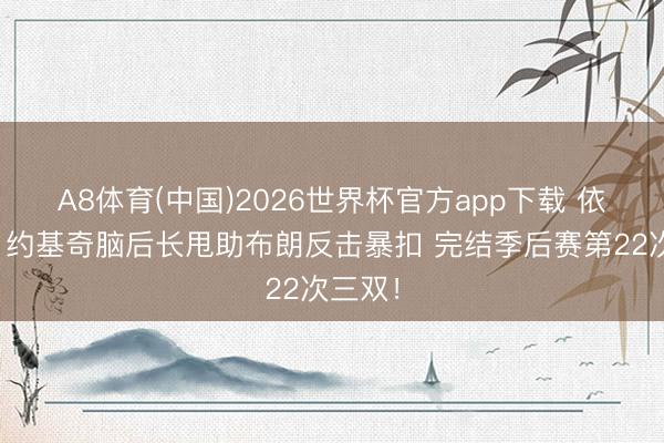 A8体育(中国)2026世界杯官方app下载 依然你！约基奇脑后长甩助布朗反击暴扣 完结季后赛第22次三双！