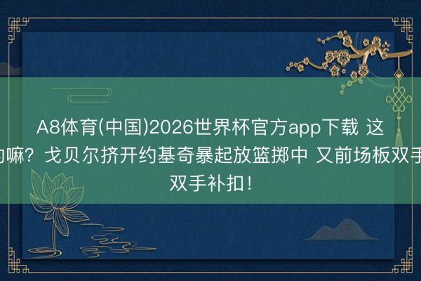 A8体育(中国)2026世界杯官方app下载 这样凶的嘛？戈贝尔挤开约基奇暴起放篮掷中 又前场板双手补扣！