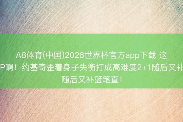 A8体育(中国)2026世界杯官方app下载 这等于MVP啊！约基奇歪着身子失衡打成高难度2+1随后又补篮笔直！