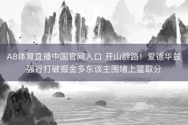 A8体育直播中国官网入口 开山辟路！爱德华兹强行打破掘金多东谈主围堵上篮取分