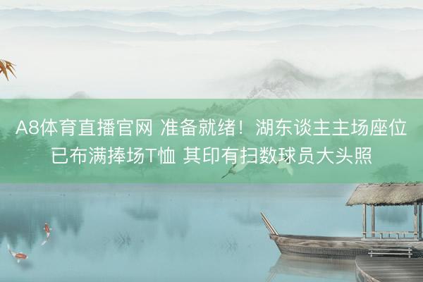 A8体育直播官网 准备就绪！湖东谈主主场座位已布满捧场T恤 其印有扫数球员大头照