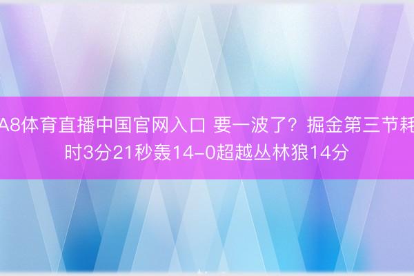 A8体育直播中国官网入口 要一波了？掘金第三节耗时3分21秒轰14-0超越丛林狼14分