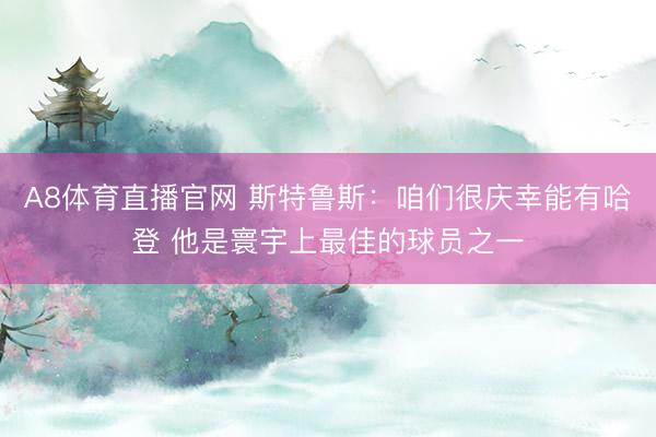 A8体育直播官网 斯特鲁斯：咱们很庆幸能有哈登 他是寰宇上最佳的球员之一