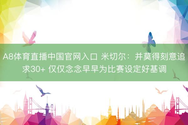 A8体育直播中国官网入口 米切尔：并莫得刻意追求30+ 仅仅念念早早为比赛设定好基调