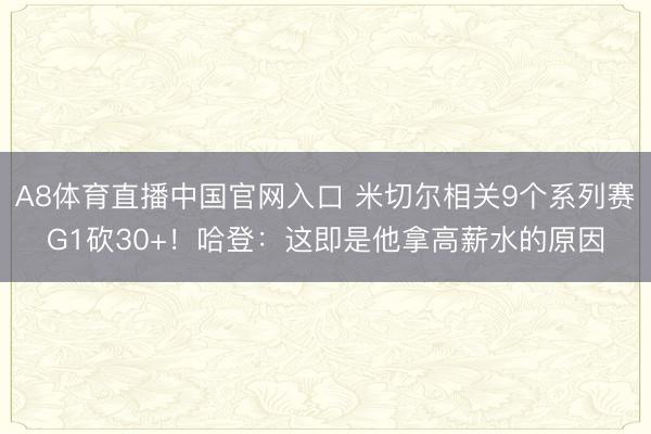 A8体育直播中国官网入口 米切尔相关9个系列赛G1砍30+！哈登：这即是他拿高薪水的原因