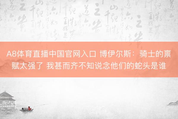 A8体育直播中国官网入口 博伊尔斯：骑士的禀赋太强了 我甚而齐不知说念他们的蛇头是谁