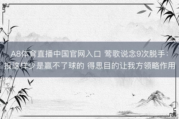 A8体育直播中国官网入口 莺歌说念9次脱手：投这样少是赢不了球的 得思目的让我方领略作用