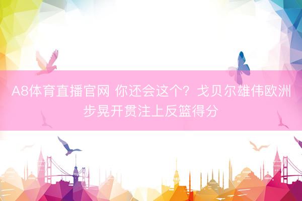 A8体育直播官网 你还会这个？戈贝尔雄伟欧洲步晃开贯注上反篮得分