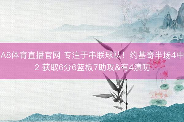 A8体育直播官网 专注于串联球队！约基奇半场4中2 获取6分6篮板7助攻&有4演叨