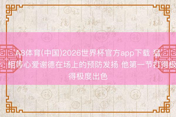 A8体育(中国)2026世界杯官方app下载 猛龙主帅：相等心爱谢德在场上的预防发扬 他第一节打得极度出色
