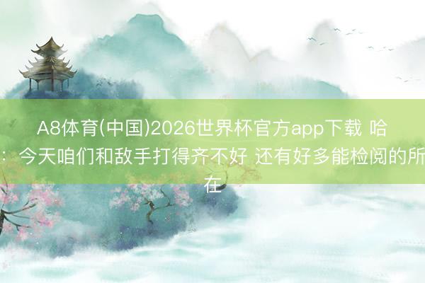 A8体育(中国)2026世界杯官方app下载 哈登：今天咱们和敌手打得齐不好 还有好多能检阅的所在