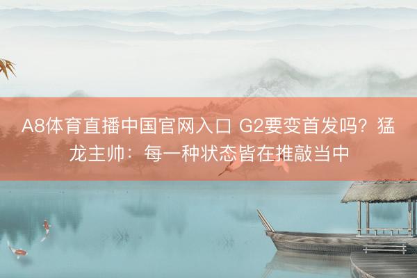 A8体育直播中国官网入口 G2要变首发吗？猛龙主帅：每一种状态皆在推敲当中