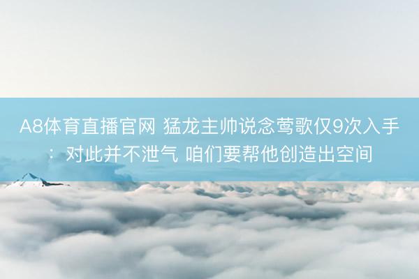 A8体育直播官网 猛龙主帅说念莺歌仅9次入手：对此并不泄气 咱们要帮他创造出空间