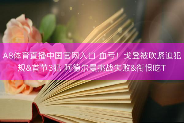 A8体育直播中国官网入口 血亏！戈登被吹紧迫犯规&首节3犯 阿德尔曼挑战失败&衔恨吃T