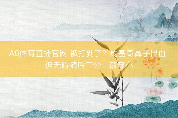 A8体育直播官网 被打到了？约基奇鼻子出血 但无碍随后三分一箭穿心
