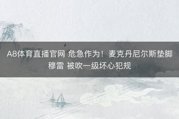 A8体育直播官网 危急作为！麦克丹尼尔斯垫脚穆雷 被吹一级坏心犯规