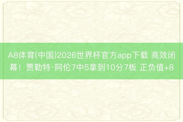 A8体育(中国)2026世界杯官方app下载 高效闭幕！贾勒特·阿伦7中5拿到10分7板 正负值+8