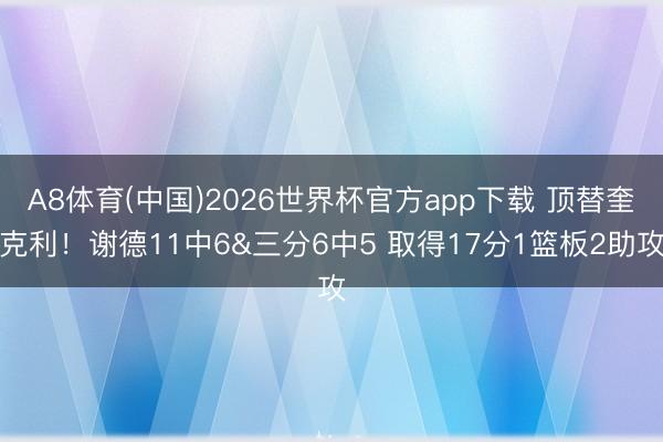 A8体育(中国)2026世界杯官方app下载 顶替奎克利！谢德11中6&三分6中5 取得17分1篮板2助攻